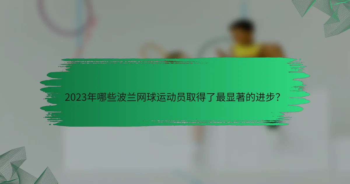 2023年哪些波兰网球运动员取得了最显著的进步？