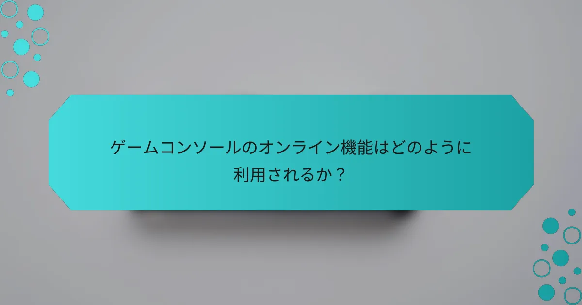 ゲームコンソールのオンライン機能はどのように利用されるか？