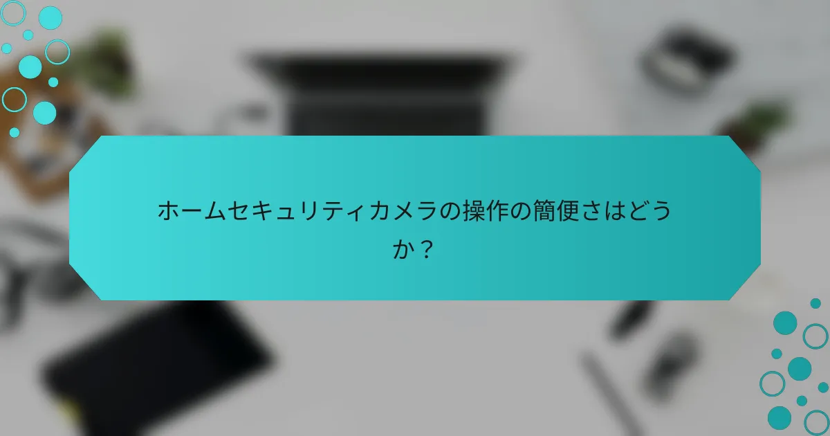 ホームセキュリティカメラの操作の簡便さはどうか？