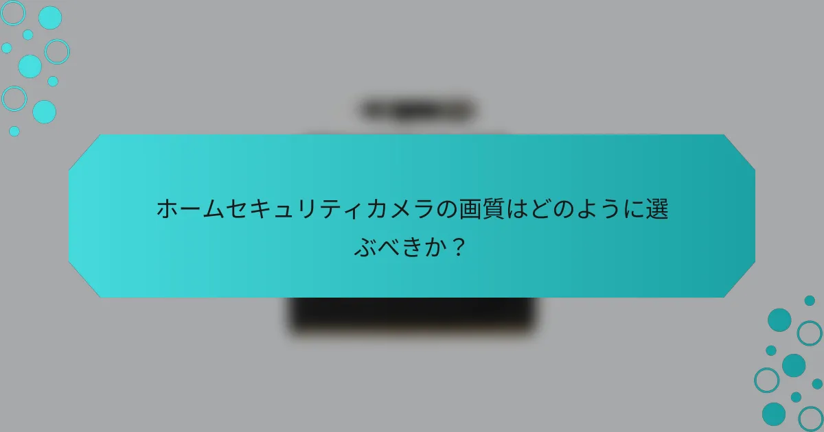 ホームセキュリティカメラの画質はどのように選ぶべきか？