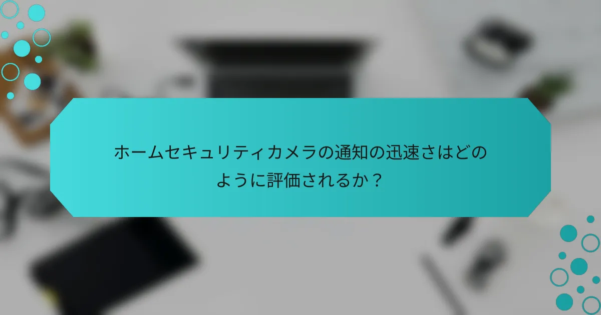 ホームセキュリティカメラの通知の迅速さはどのように評価されるか？