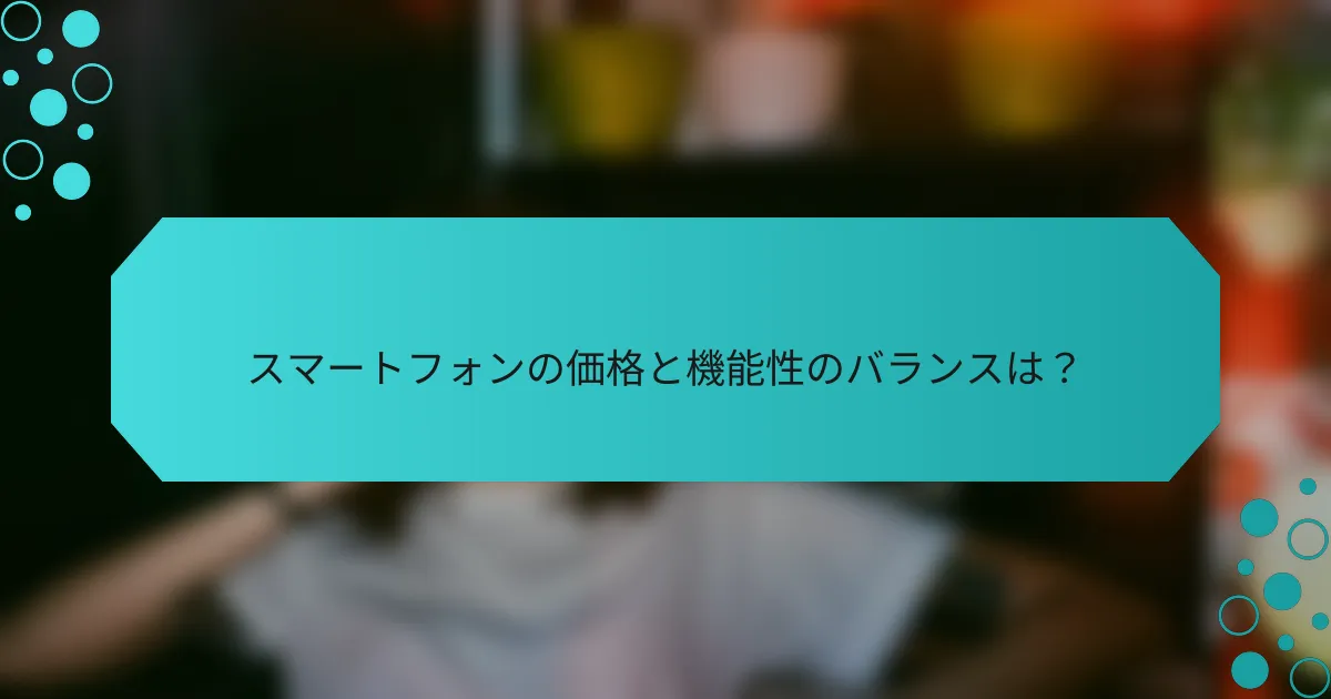 スマートフォンの価格と機能性のバランスは？