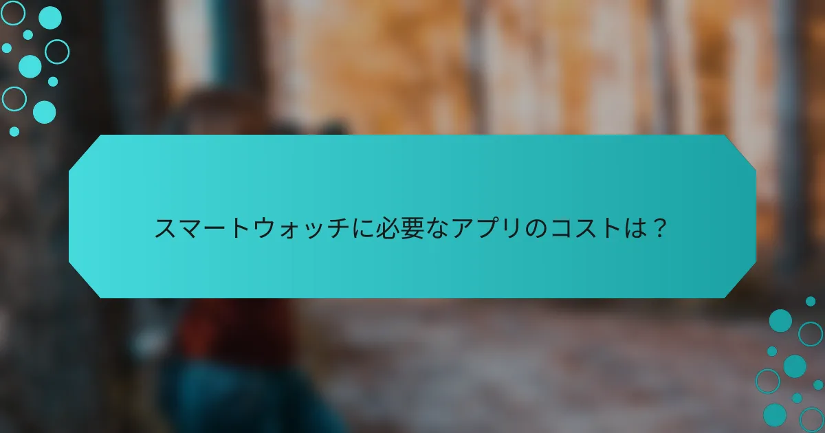 スマートウォッチに必要なアプリのコストは?