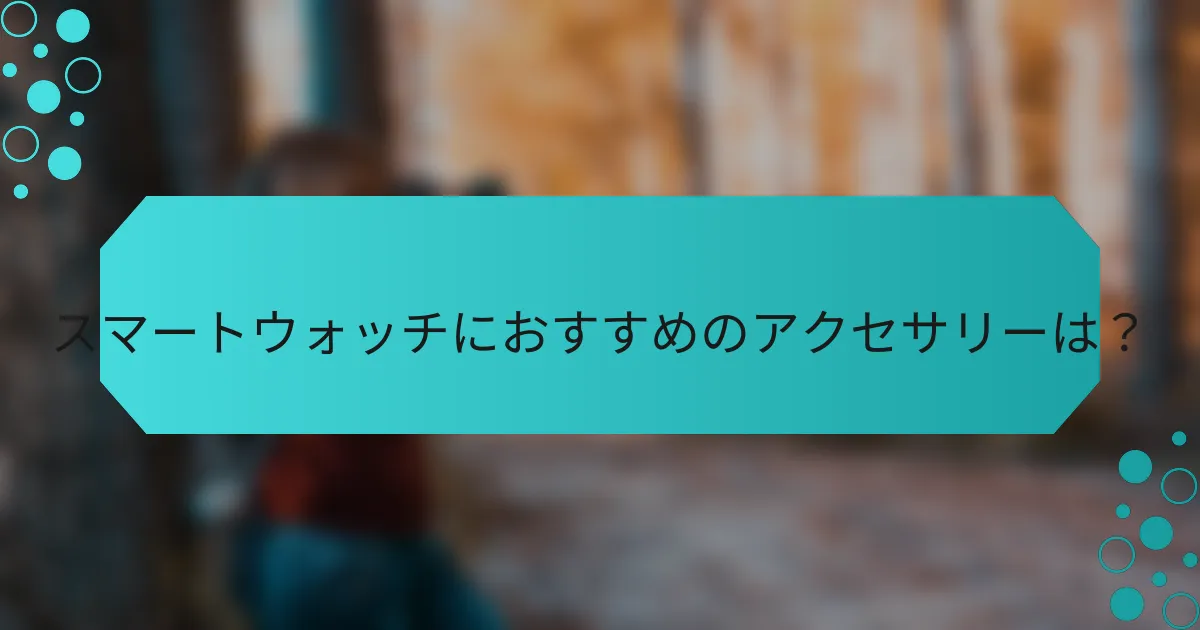 スマートウォッチにおすすめのアクセサリーは?