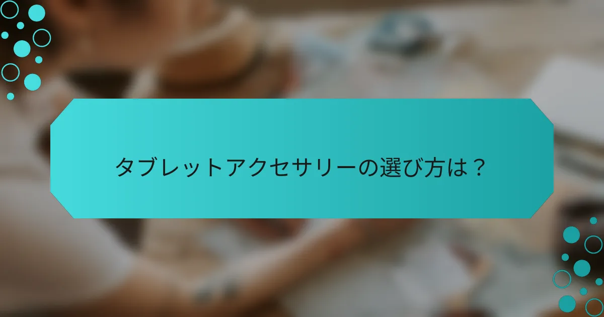 タブレットアクセサリーの選び方は？