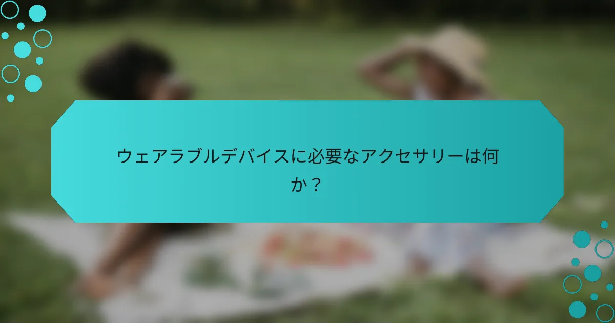 ウェアラブルデバイスに必要なアクセサリーは何か？