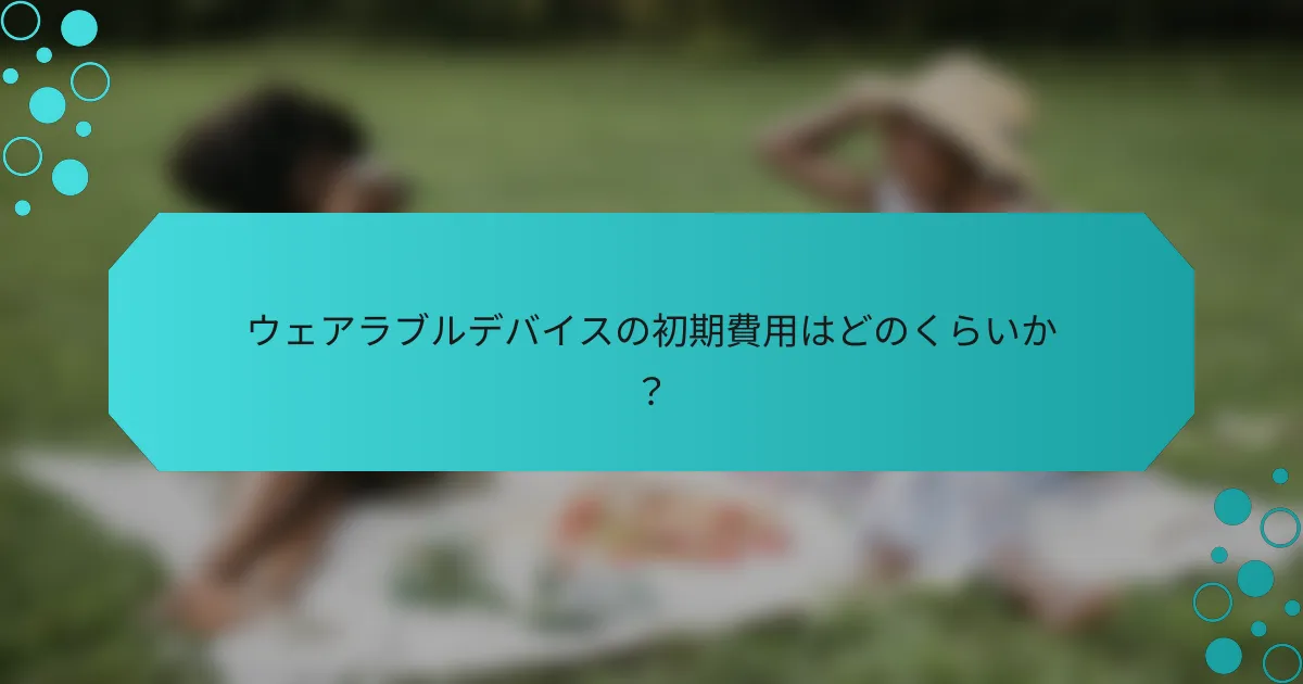 ウェアラブルデバイスの初期費用はどのくらいか？