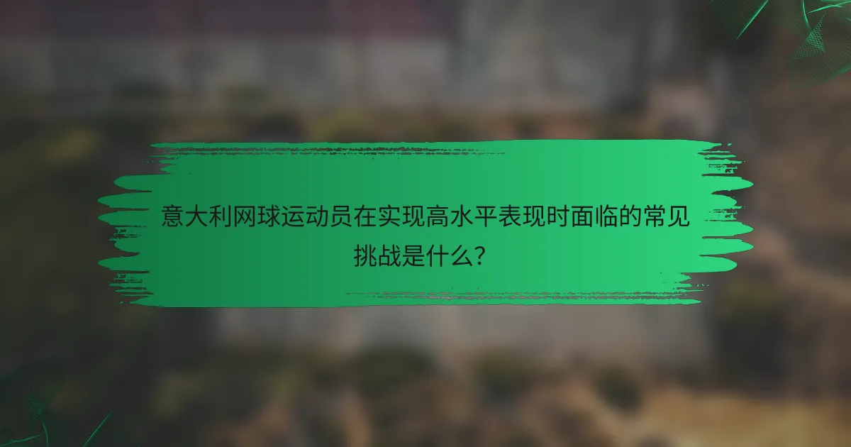意大利网球运动员在实现高水平表现时面临的常见挑战是什么?